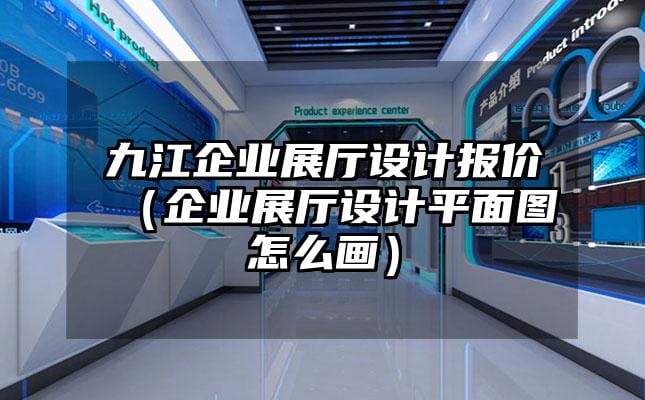 九江企业展厅设计报价（企业展厅设计平面图怎么画）