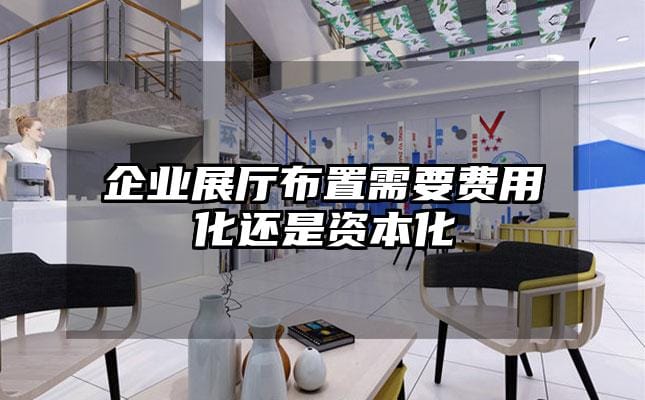 企业展厅布置需要费用化还是资本化