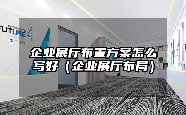 企业展厅布置方案怎么写好（企业展厅布局）