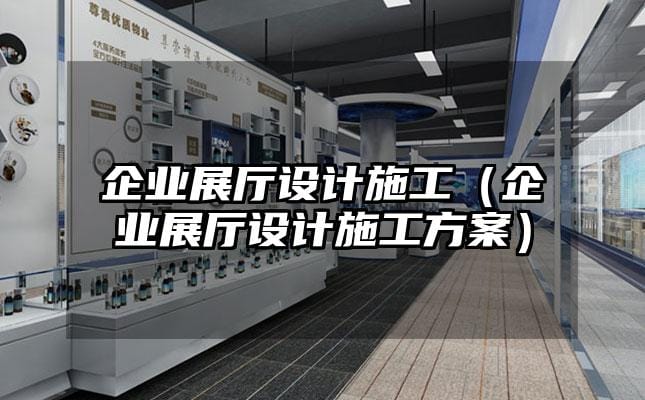 企业展厅设计施工（企业展厅设计施工方案）