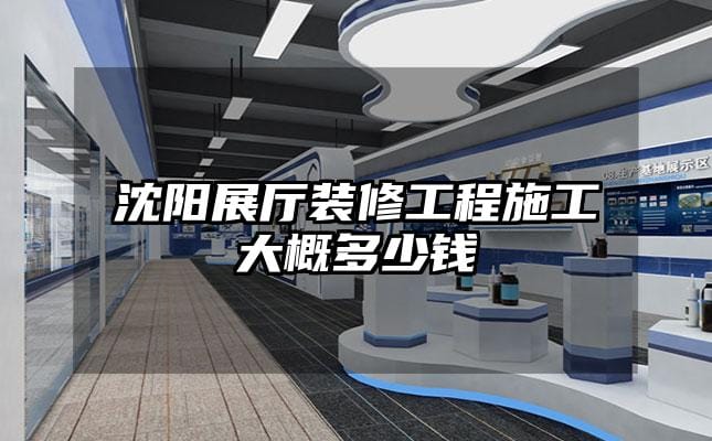 沈阳展厅装修工程施工大概多少钱