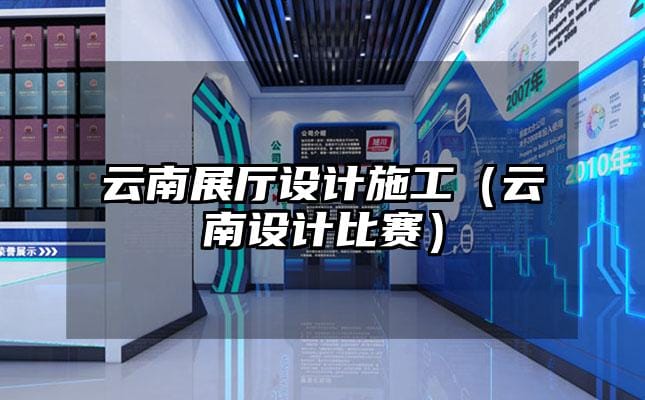 云南展厅设计施工（云南设计比赛）