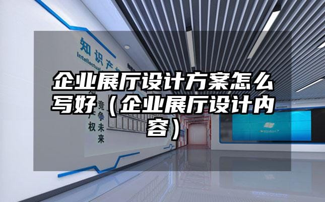 企业展厅设计方案怎么写好（企业展厅设计内容）