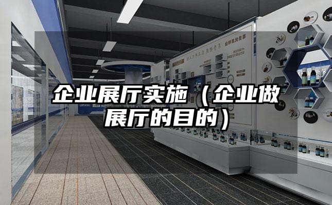 企业展厅实施（企业做展厅的目的）