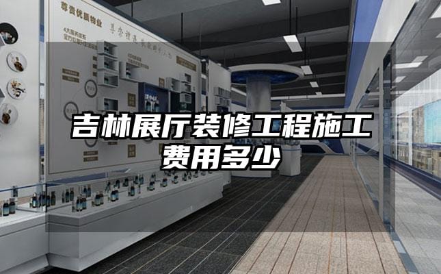 吉林展厅装修工程施工费用多少