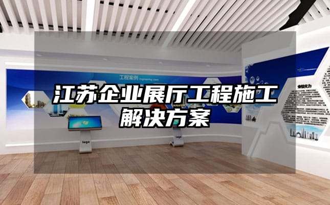 江苏企业展厅工程施工解决方案