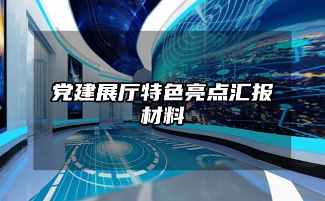 党建展厅特色亮点汇报材料