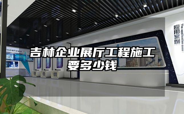 吉林企业展厅工程施工要多少钱