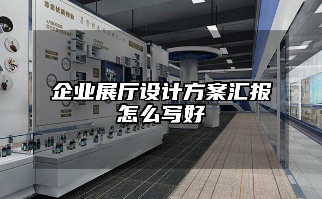 企业展厅设计方案汇报怎么写好