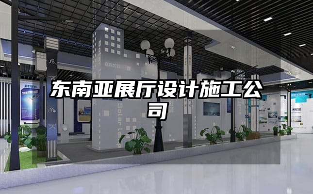 东南亚展厅设计施工公司