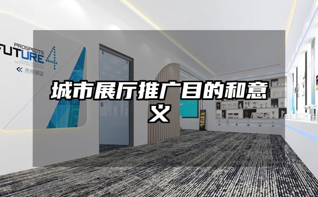 城市展厅推广目的和意义